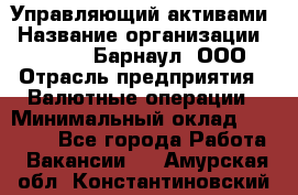 Управляющий активами › Название организации ­ MD-Trade-Барнаул, ООО › Отрасль предприятия ­ Валютные операции › Минимальный оклад ­ 50 000 - Все города Работа » Вакансии   . Амурская обл.,Константиновский р-н